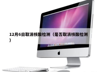 12月6日取消核酸检测（是否取消核酸检测）