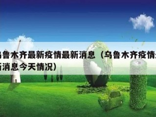 乌鲁木齐最新疫情最新消息（乌鲁木齐疫情最新消息今天情况）