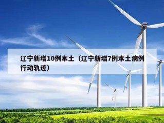 辽宁新增10例本土（辽宁新增7例本土病例行动轨迹）