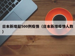 日本新增超500例疫情（日本新增疫情人数）