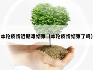 本轮疫情近期难结束（本轮疫情结束了吗）