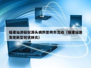 福建仙游疑似源头病例曾跨市流动（福建仙游发现新型冠状肺炎）