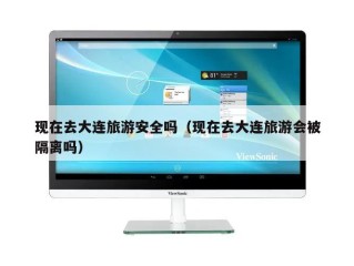现在去大连旅游安全吗（现在去大连旅游会被隔离吗）