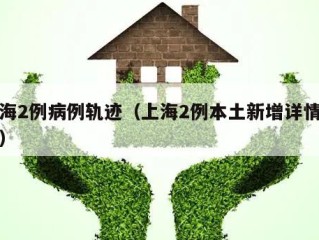 上海2例病例轨迹（上海2例本土新增详情公布）