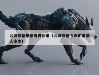 武汉疫情最多每日新增（武汉疫情今天扩增病人多少）
